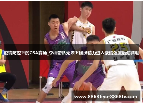 疫情防控下的CBA赛场_李楠带队无须下团没精力进入战硷强度后劲减退