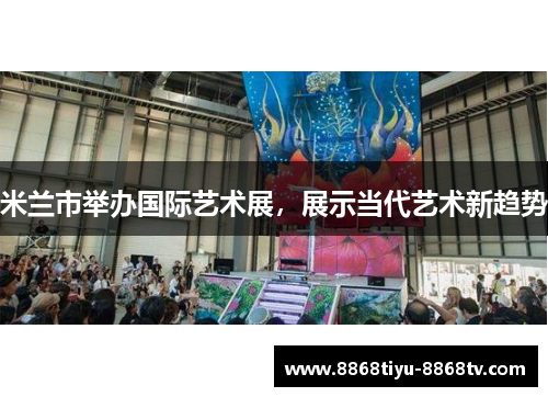 米兰市举办国际艺术展，展示当代艺术新趋势