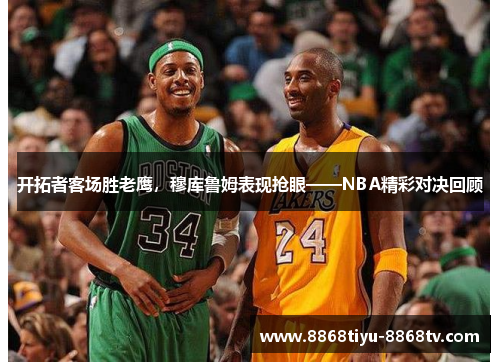 开拓者客场胜老鹰，穆库鲁姆表现抢眼——NBA精彩对决回顾