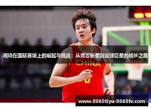 周琦在国际赛场上的崛起与挑战：从青涩新星到篮球巨星的成长之路