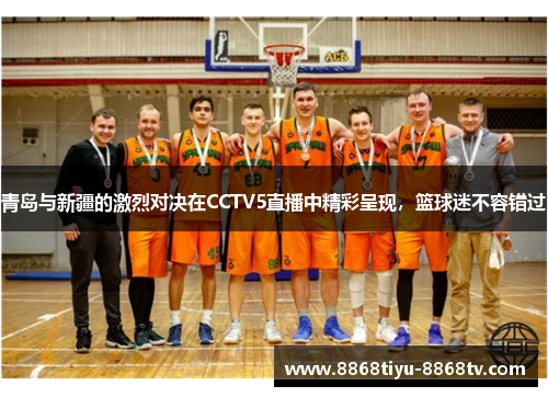 青岛与新疆的激烈对决在CCTV5直播中精彩呈现，篮球迷不容错过